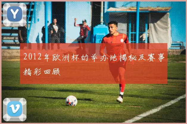 2012年欧洲杯的举办地揭秘及赛事精彩回顾