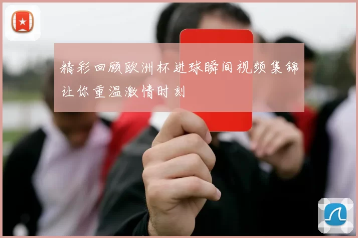 精彩回顾欧洲杯进球瞬间视频集锦让你重温激情时刻