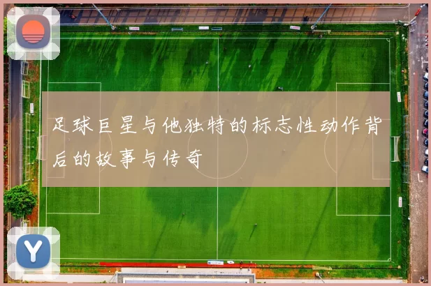 足球巨星与他独特的标志性动作背后的故事与传奇