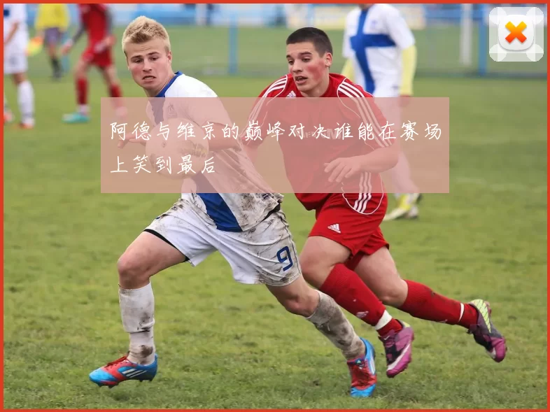 阿德与维京的巅峰对决谁能在赛场上笑到最后