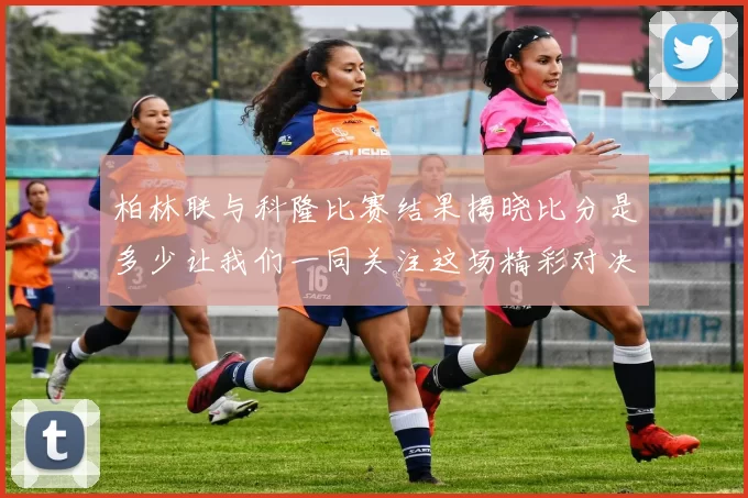 柏林联与科隆比赛结果揭晓比分是多少让我们一同关注这场精彩对决