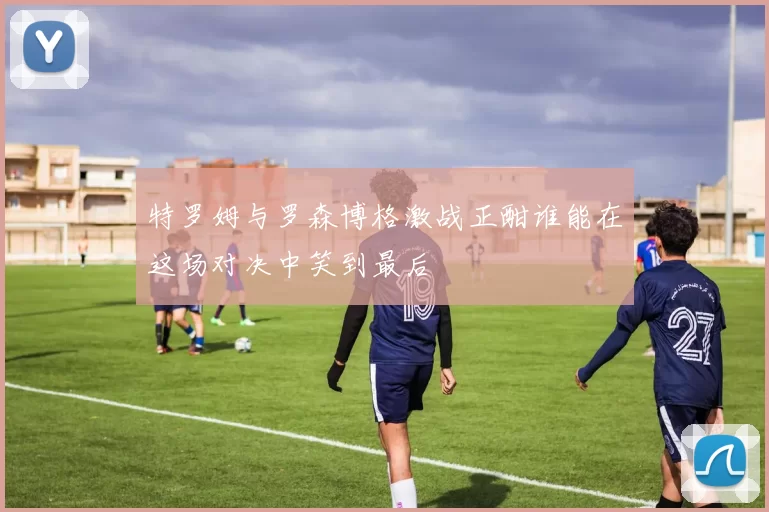 特罗姆与罗森博格激战正酣谁能在这场对决中笑到最后