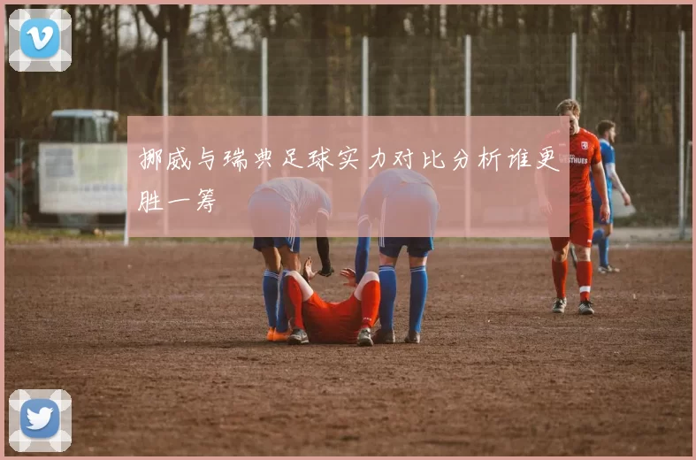 挪威与瑞典足球实力对比分析谁更胜一筹