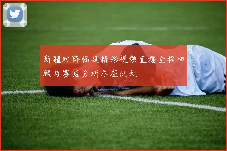 新疆对阵福建精彩视频直播全程回顾与赛后分析尽在此处