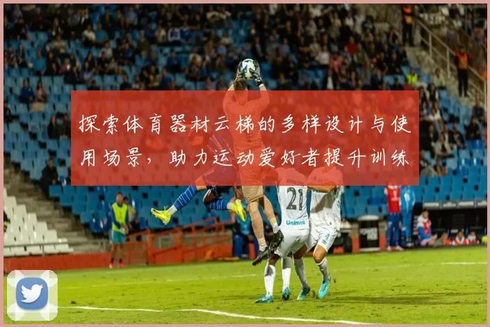 探索体育器材云梯的多样设计与使用场景，助力运动爱好者提升训练效果