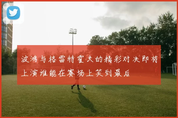 波鸿与格雷特霍夫的精彩对决即将上演谁能在赛场上笑到最后