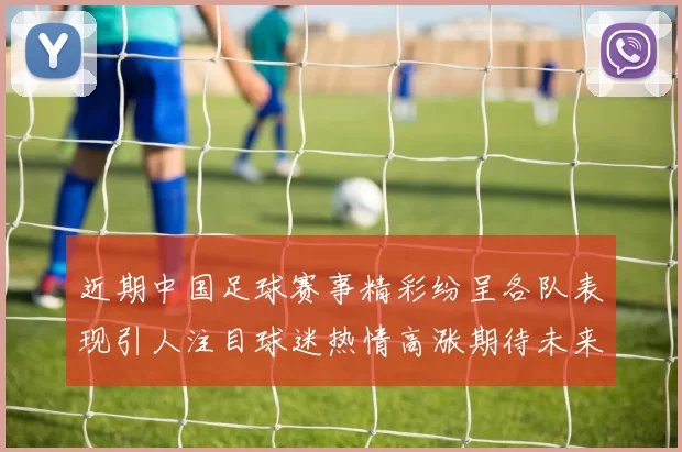 近期中国足球赛事精彩纷呈各队表现引人注目球迷热情高涨期待未来发展