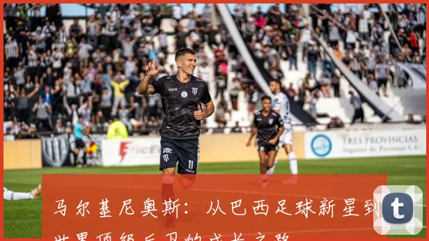 马尔基尼奥斯：从巴西足球新星到世界顶级后卫的成长之路