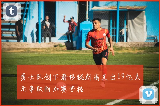 勇士队创下奢侈税新高支出19亿美元争取附加赛资格