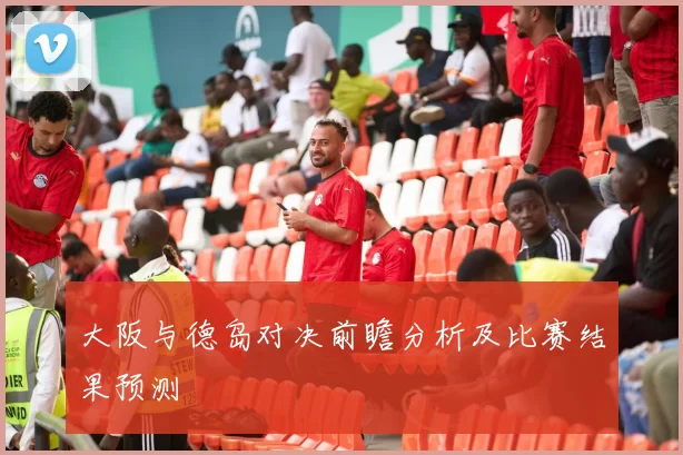 大阪与德岛对决前瞻分析及比赛结果预测