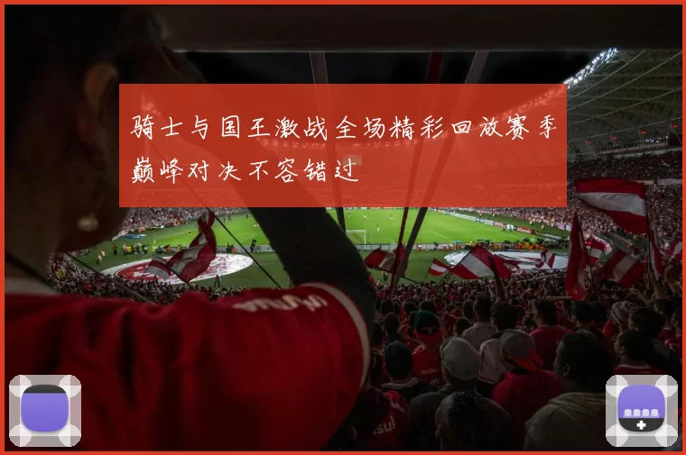 骑士与国王激战全场精彩回放赛季巅峰对决不容错过